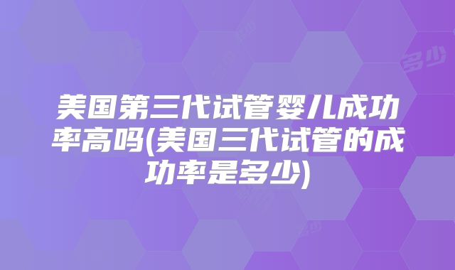 美国第三代试管婴儿成功率高吗(美国三代试管的成功率是多少)
