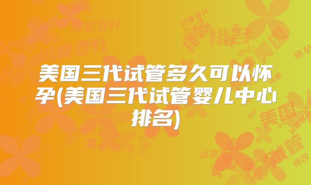 美国三代试管多久可以怀孕(美国三代试管婴儿中心排名)