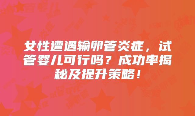 女性遭遇输卵管炎症，试管婴儿可行吗？成功率揭秘及提升策略！