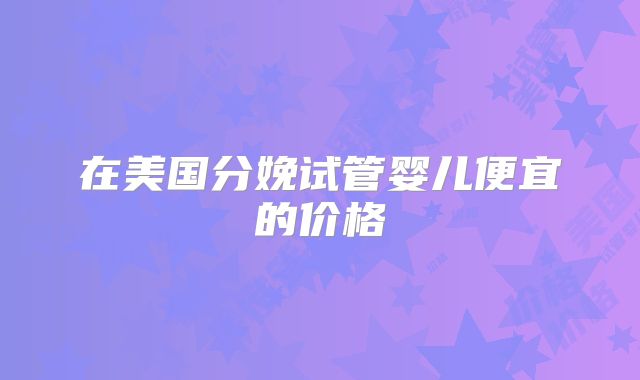 在美国分娩试管婴儿便宜的价格