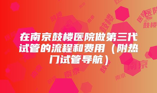 在南京鼓楼医院做第三代试管的流程和费用（附热门试管导航）