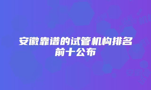 安徽靠谱的试管机构排名前十公布