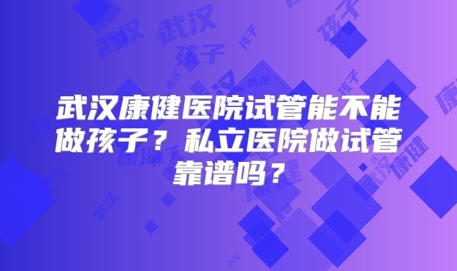 武汉康健医院试管能不能做孩子?私立医院做试管靠谱吗?