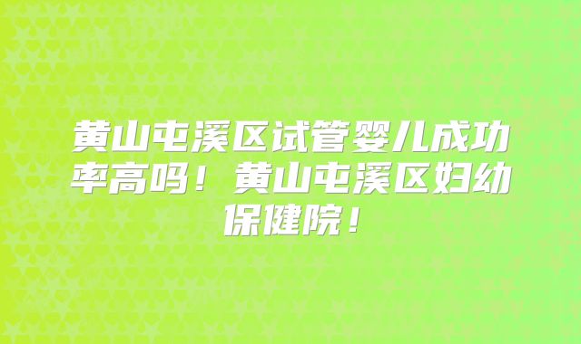 黄山屯溪区试管婴儿成功率高吗！黄山屯溪区妇幼保健院！
