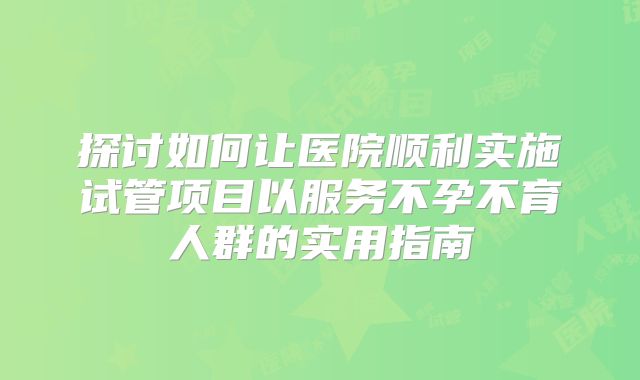 探讨如何让医院顺利实施试管项目以服务不孕不育人群的实用指南