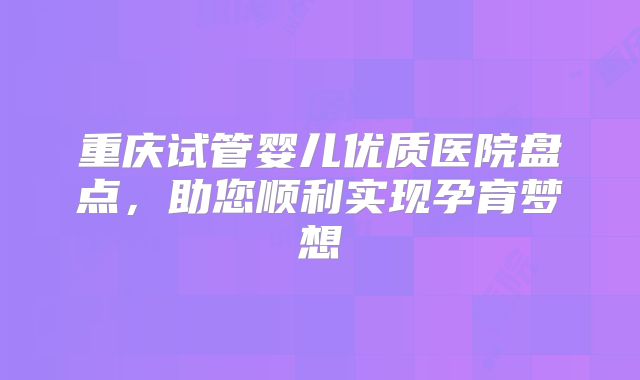 重庆试管婴儿优质医院盘点,助您顺利实现孕育梦想