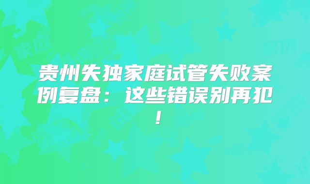 贵州失独家庭试管失败案例复盘：这些错误别再犯！
