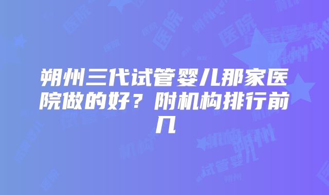 朔州三代试管婴儿那家医院做的好？附机构排行前几