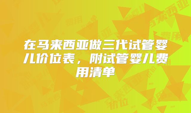 在马来西亚做三代试管婴儿价位表,附试管婴儿费用清单