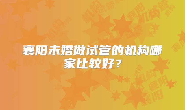 襄阳未婚做试管的机构哪家比较好？
