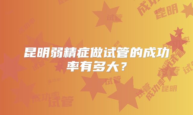 昆明弱精症做试管的成功率有多大？