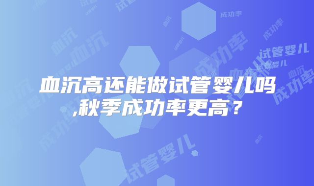 血沉高还能做试管婴儿吗,秋季成功率更高?