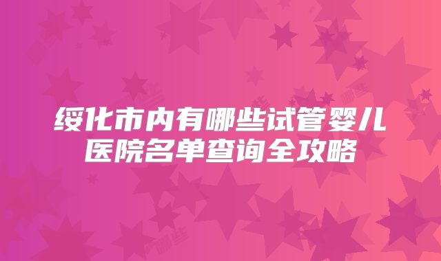 绥化市内有哪些试管婴儿医院名单查询全攻略