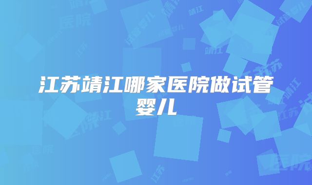 江苏靖江哪家医院做试管婴儿