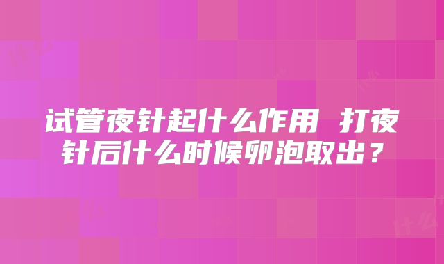 试管夜针起什么作用 打夜针后什么时候卵泡取出？