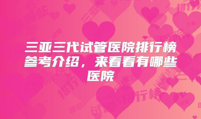 三亚三代试管医院排行榜参考介绍，来看看有哪些医院