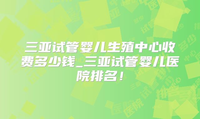三亚试管婴儿生殖中心收费多少钱_三亚试管婴儿医院排名!