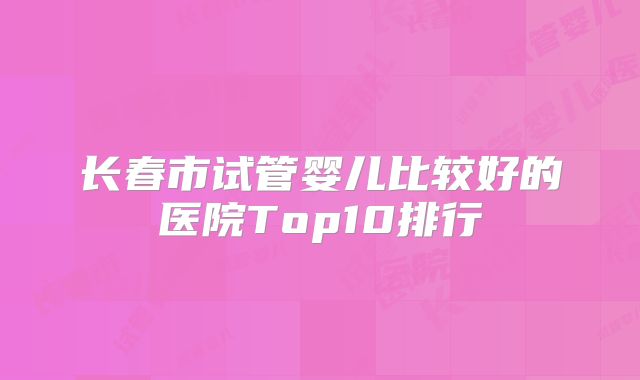 长春市试管婴儿比较好的医院Top10排行