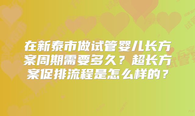 在新泰市做试管婴儿长方案周期需要多久?超长方案促排流程是怎么样的?