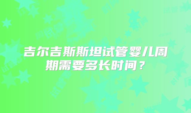 吉尔吉斯斯坦试管婴儿周期需要多长时间?