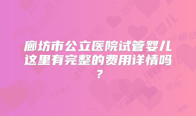 廊坊市公立医院试管婴儿这里有完整的费用详情吗?