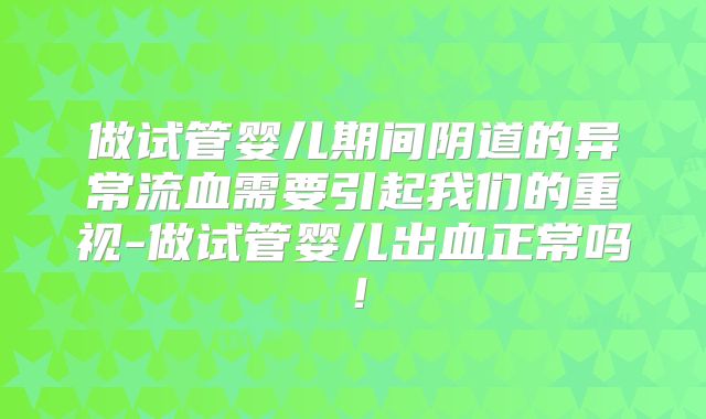 做试管婴儿期间阴道的异常流血需要引起我们的重视-做试管婴儿出血正常吗!