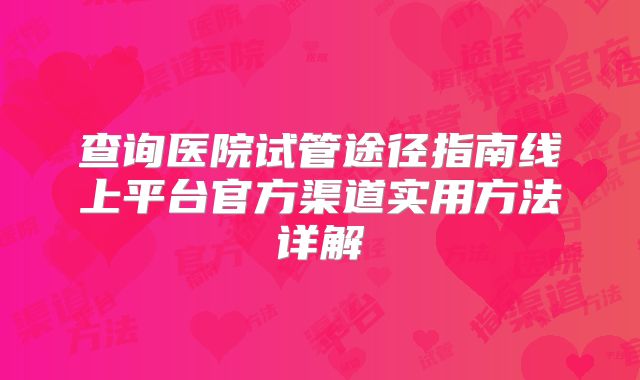 查询医院试管途径指南线上平台官方渠道实用方法详解