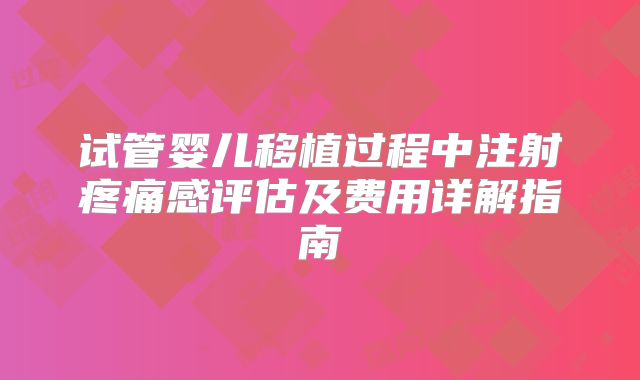 试管婴儿移植过程中注射疼痛感评估及费用详解指南