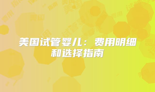 美国试管婴儿:费用明细和选择指南