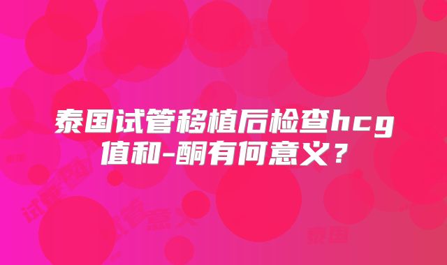 泰国试管移植后检查hcg值和-酮有何意义?