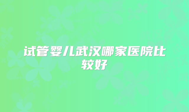试管婴儿武汉哪家医院比较好