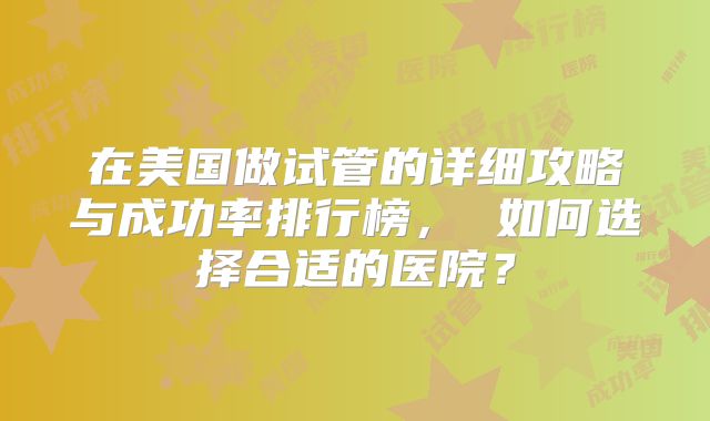 在美国做试管的详细攻略与成功率排行榜， 如何选择合适的医院？