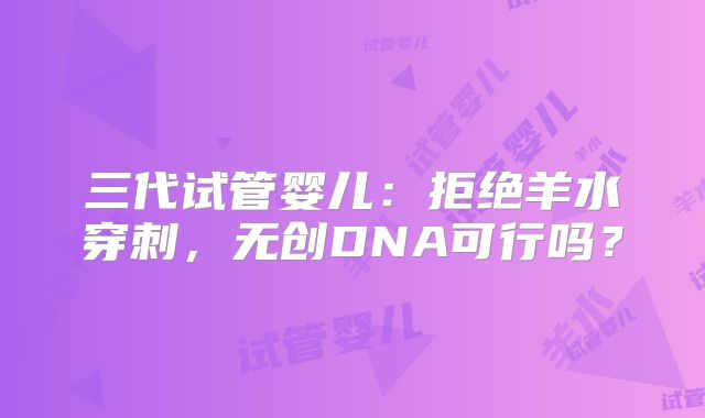 三代试管婴儿:拒绝羊水穿刺,无创DNA可行吗?
