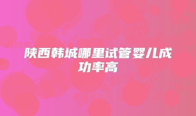陕西韩城哪里试管婴儿成功率高