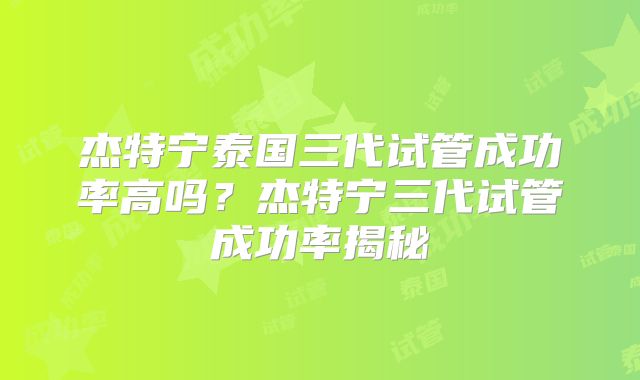 杰特宁泰国三代试管成功率高吗?杰特宁三代试管成功率揭秘