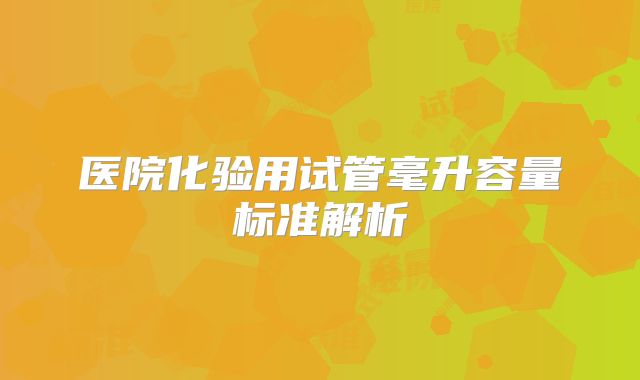 医院化验用试管毫升容量标准解析