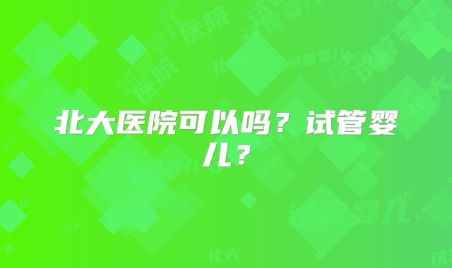 北大医院可以吗?试管婴儿?