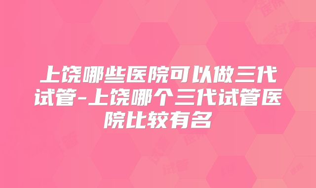 上饶哪些医院可以做三代试管-上饶哪个三代试管医院比较有名