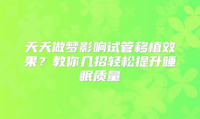 天天做梦影响试管移植效果?教你几招轻松提升睡眠质量