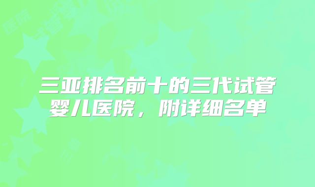 三亚排名前十的三代试管婴儿医院,附详细名单