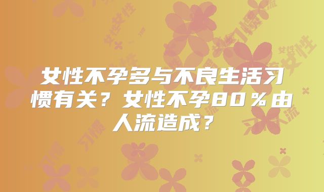 女性不孕多与不良生活习惯有关?女性不孕80%由人流造成?