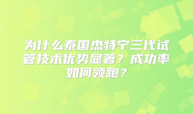 为什么泰国杰特宁三代试管技术优势显著?成功率如何领跑?