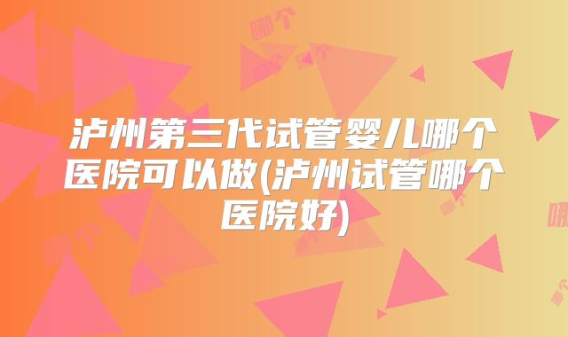 泸州第三代试管婴儿哪个医院可以做(泸州试管哪个医院好)