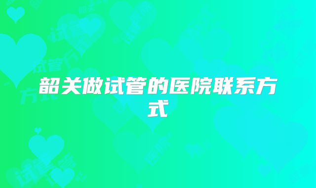 韶关做试管的医院联系方式