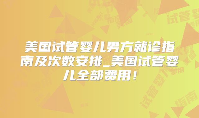 美国试管婴儿男方就诊指南及次数安排_美国试管婴儿全部费用!