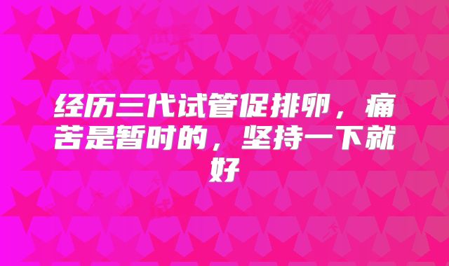 经历三代试管促排卵,痛苦是暂时的,坚持一下就好