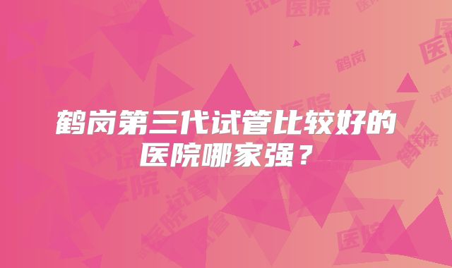 鹤岗第三代试管比较好的医院哪家强?
