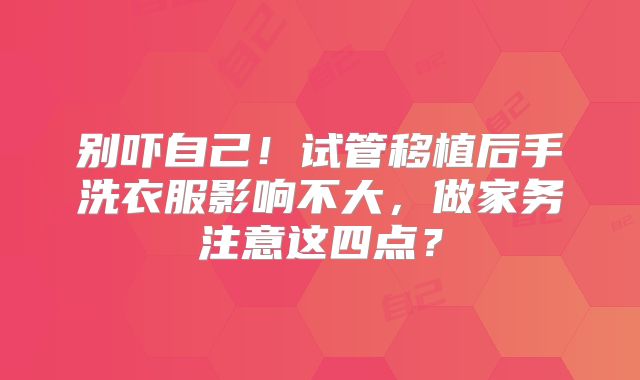 别吓自己！试管移植后手洗衣服影响不大，做家务注意这四点？