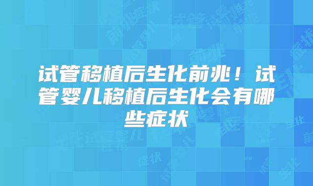 试管移植后生化前兆!试管婴儿移植后生化会有哪些症状