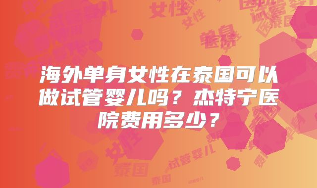 海外单身女性在泰国可以做试管婴儿吗?杰特宁医院费用多少?